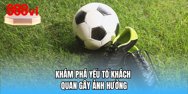 Khám phá yếu tố khách quan gây ảnh hưởng